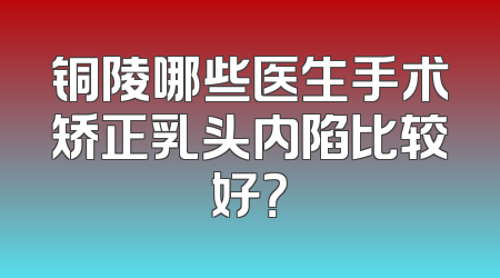 铜陵哪些医生手术矫正乳头内陷比较好？