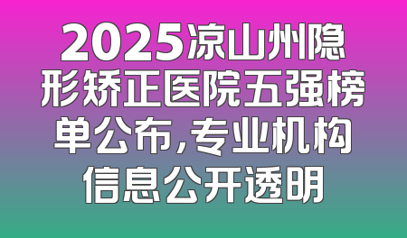 2025凉山州隐形矫正医院五强榜单公布，专业机构信息公开透明