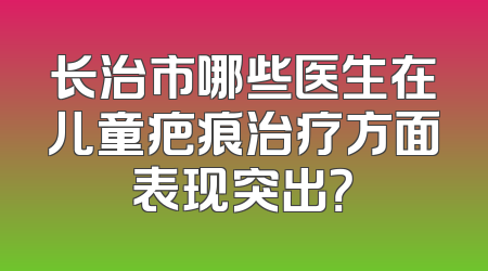 长治市哪些医生在儿童疤痕治疗方面表现突出？