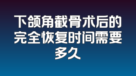 下颌角截骨术后的完全恢复时间需要多久