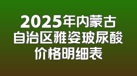 2025年内蒙古自治区雅姿玻尿酸价格明细表