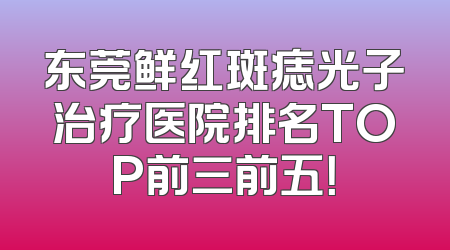 东莞鲜红斑痣光子治疗医院排名TOP前三前五！