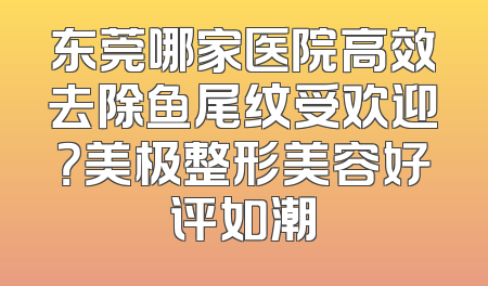 东莞哪家医院高效去除鱼尾纹受欢迎？美极整形美容好评如潮