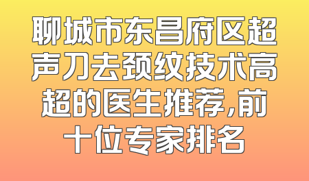 聊城市东昌府区超声刀去颈纹技术高超的医生推荐，前十位专家排名