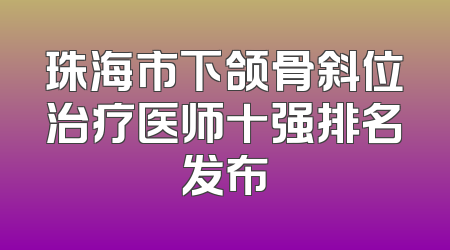 珠海市下颌骨斜位治疗医师十强排名发布