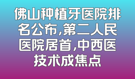佛山种植牙医院排名公布，第二人民医院居首，中西医技术成焦点