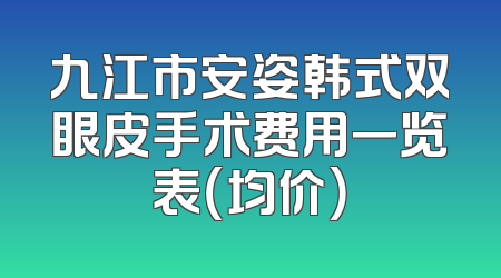 九江市安姿韩式双眼皮手术费用一览表（均价）