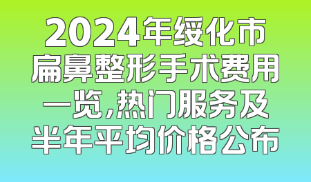 2024年绥化市扁鼻整形手术费用一览，热门服务及半年平均价格公布