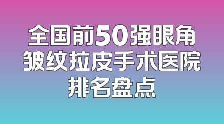 全国前50强眼角皱纹拉皮手术医院排名盘点