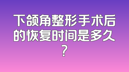 下颌角整形手术后的恢复时间是多久？