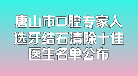唐山市口腔专家入选牙结石清除十佳医生名单公布