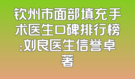 钦州市面部填充手术医生口碑排行榜：刘良医生信誉卓著