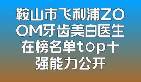 鞍山市飞利浦ZOOM牙齿美白医生在榜名单top十强能力公开