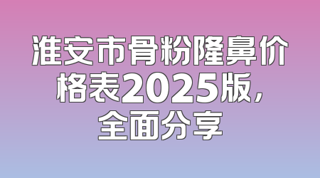 淮安市骨粉隆鼻价格表2025版，全面分享