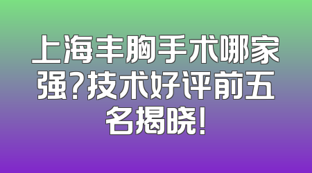 上海丰胸手术哪家强？技术好评前五名揭晓！