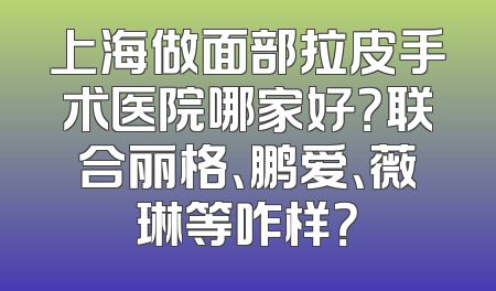 上海做面部拉皮手术医院哪家好？联合丽格、鹏爱、薇琳等咋样？