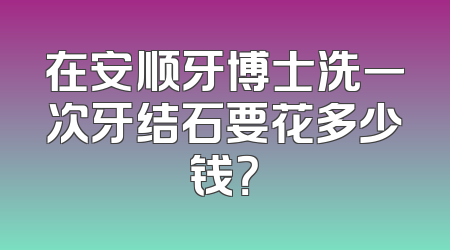 在安顺牙博士洗一次牙结石要花多少钱？