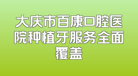大庆市百康口腔医院种植牙服务全面覆盖