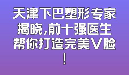 天津下巴塑形专家揭晓，前十强医生帮你打造完美V脸！