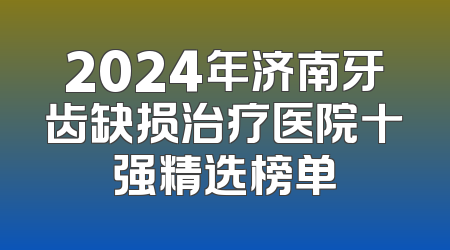 2024年济南牙齿缺损治疗医院十强精选榜单