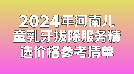 2024年河南儿童乳牙拔除服务精选价格参考清单