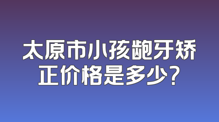 太原市小孩龅牙矫正价格是多少？