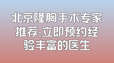 北京隆胸手术专家推荐：立即预约经验丰富的医生