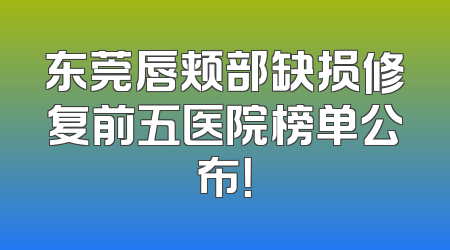 东莞唇颊部缺损修复前五医院榜单公布！