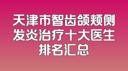 天津市智齿颌颊侧发炎治疗十大医生排名汇总