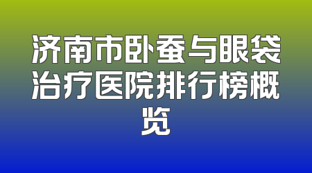 济南市卧蚕与眼袋治疗医院排行榜概览