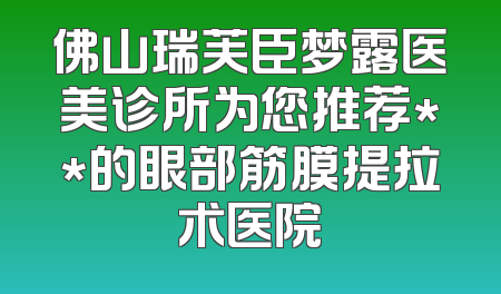 佛山瑞芙臣梦露医美诊所为您推荐**的眼部筋膜提拉术医院