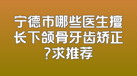 宁德市哪些医生擅长下颌骨牙齿矫正？求推荐