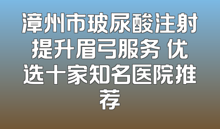 漳州市玻尿酸注射提升眉弓服务 优选十家知名医院推荐