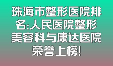 珠海市整形医院排名：人民医院整形美容科与康达医院荣誉上榜！