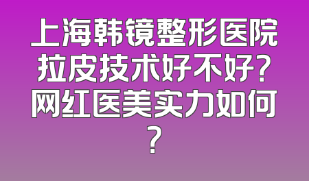 上海韩镜整形医院拉皮技术好不好？网红医美实力如何？