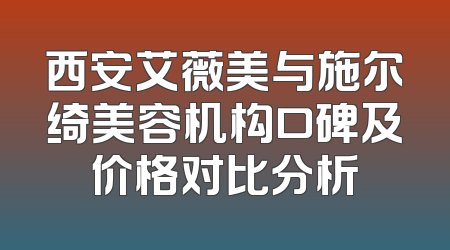 西安艾薇美与施尔绮美容机构口碑及价格对比分析