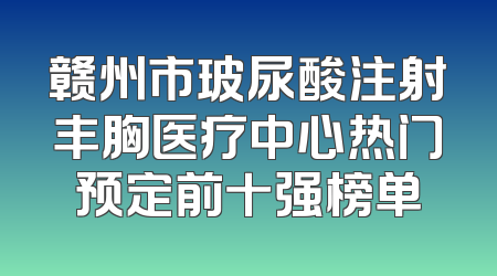 赣州市玻尿酸注射丰胸医疗中心热门预定前十强榜单