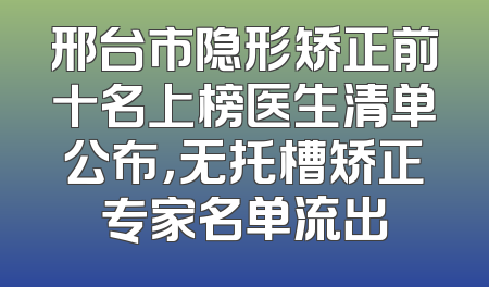 邢台市隐形矫正前十名上榜医生清单公布，无托槽矫正专家名单流出