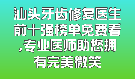 汕头牙齿修复医生前十强榜单免费看，专业医师助您拥有完美微笑