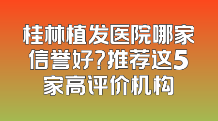 桂林植发医院哪家信誉好？推荐这5家高评价机构