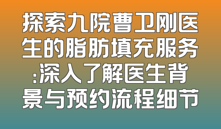 探索九院曹卫刚医生的脂肪填充服务：深入了解医生背景与预约流程细节