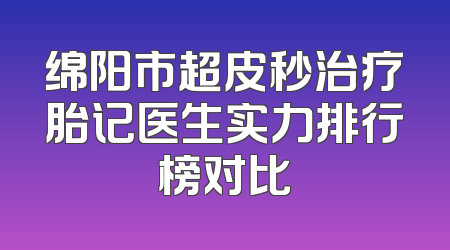 绵阳市超皮秒治疗胎记医生实力排行榜对比