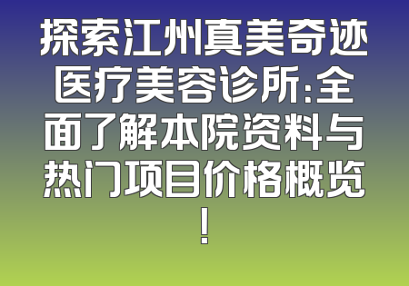 探索江州真美奇迹医疗美容诊所：全面了解本院资料与热门项目价格概览！