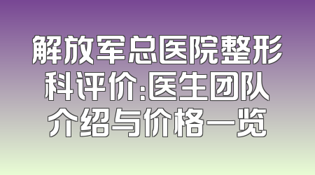 解放军总医院整形科评价：医生团队介绍与价格一览