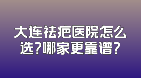 大连祛疤医院怎么选？哪家更靠谱？