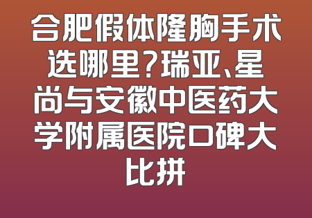 合肥假体隆胸手术选哪里？瑞亚、星尚与安徽中医药大学附属医院口碑大比拼