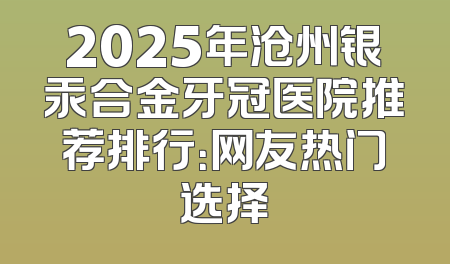 2025年沧州银汞合金牙冠医院推荐排行：网友热门选择