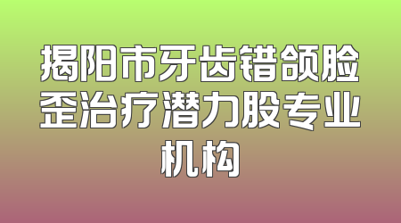 揭阳市牙齿错颌脸歪治疗潜力股专业机构