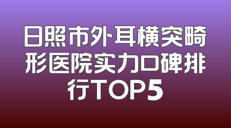 日照市外耳横突畸形医院实力口碑排行TOP5
