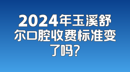 2024年玉溪舒尔口腔收费标准变了吗？